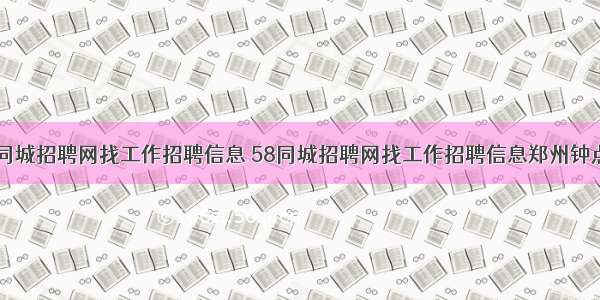 58同城招聘网找工作招聘信息 58同城招聘网找工作招聘信息郑州钟点工