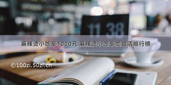 麻辣烫小吃车1000元 麻辣烫小吃车加盟店排行榜