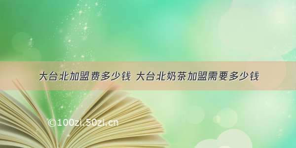 大台北加盟费多少钱 大台北奶茶加盟需要多少钱