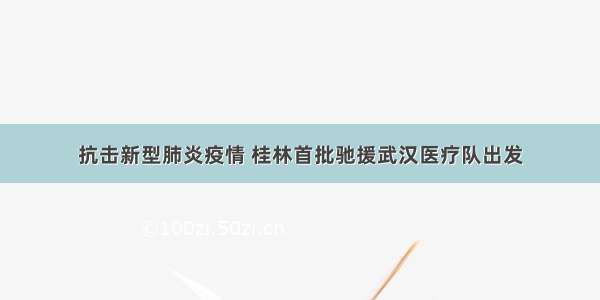 抗击新型肺炎疫情 桂林首批驰援武汉医疗队出发