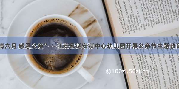 “亲情六月 感恩父亲”——江安县迎安镇中心幼儿园开展父亲节主题教育活动