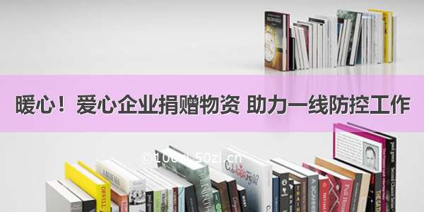 暖心！爱心企业捐赠物资 助力一线防控工作