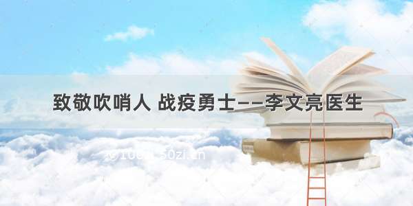 致敬吹哨人 战疫勇士——李文亮医生