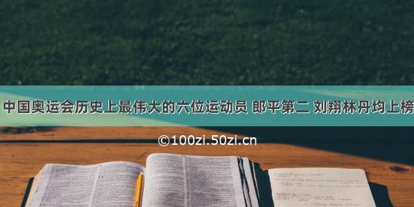 中国奥运会历史上最伟大的六位运动员 郎平第二 刘翔林丹均上榜