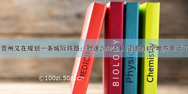 贵州又在规划一条城际铁路：时速200公里 沿途的4个地方幸运了