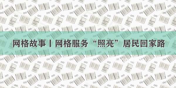 网格故事丨网格服务“照亮”居民回家路