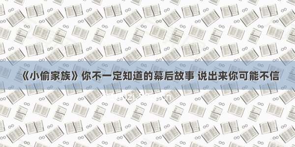 《小偷家族》你不一定知道的幕后故事 说出来你可能不信