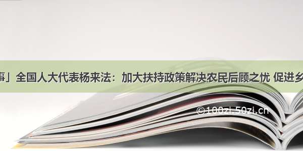 「履职故事」全国人大代表杨来法：加大扶持政策解决农民后顾之忧 促进乡村产业兴旺