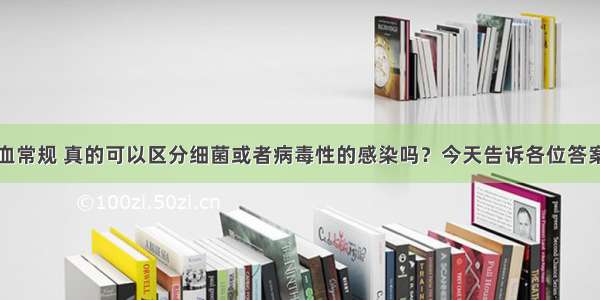 血常规 真的可以区分细菌或者病毒性的感染吗？今天告诉各位答案