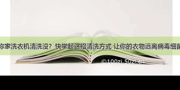 你家洗衣机清洗没？快学起这招清洗方式 让你的衣物远离病毒细菌