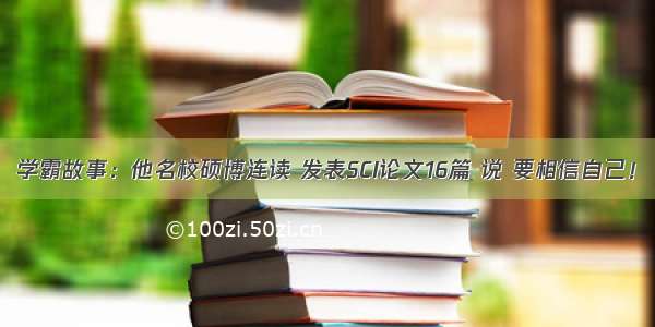 学霸故事：他名校硕博连读 发表SCI论文16篇 说 要相信自己！