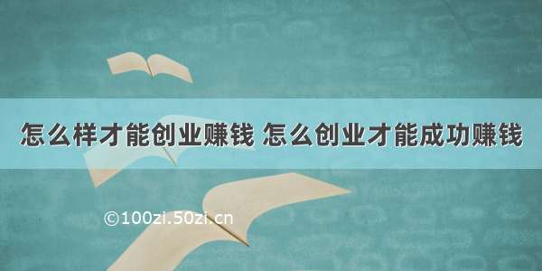 怎么样才能创业赚钱 怎么创业才能成功赚钱