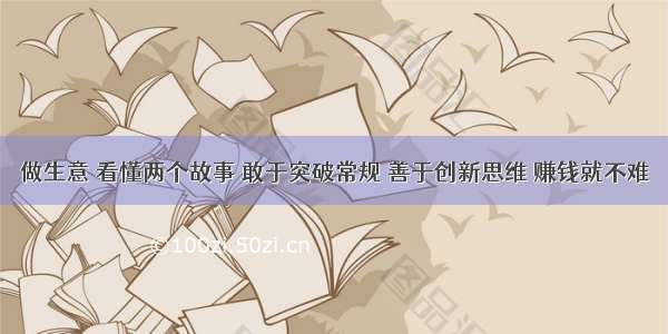 做生意 看懂两个故事 敢于突破常规 善于创新思维 赚钱就不难