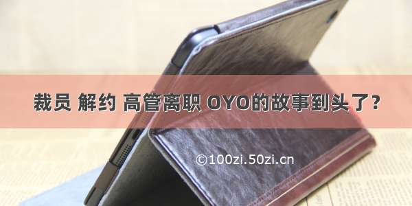 裁员 解约 高管离职 OYO的故事到头了？