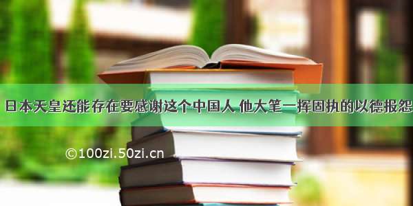 日本天皇还能存在要感谢这个中国人 他大笔一挥固执的以德报怨