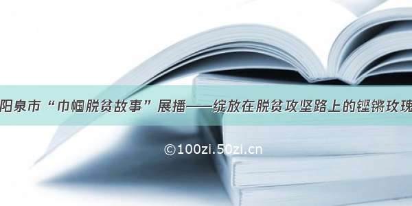 阳泉市“巾帼脱贫故事”展播——绽放在脱贫攻坚路上的铿锵玫瑰