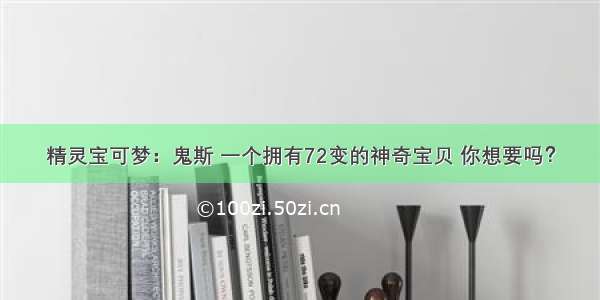 精灵宝可梦：鬼斯 一个拥有72变的神奇宝贝 你想要吗？