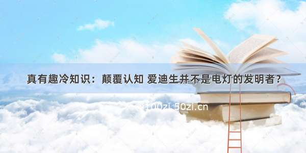 真有趣冷知识：颠覆认知 爱迪生并不是电灯的发明者？