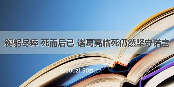 鞠躬尽瘁 死而后已 诸葛亮临死仍然坚守诺言