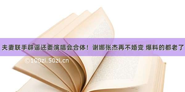 夫妻联手辟谣还要演唱会合体！谢娜张杰再不婚变 爆料的都老了