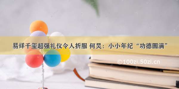 易烊千玺超强礼仪令人折服 何炅：小小年纪“功德圆满”