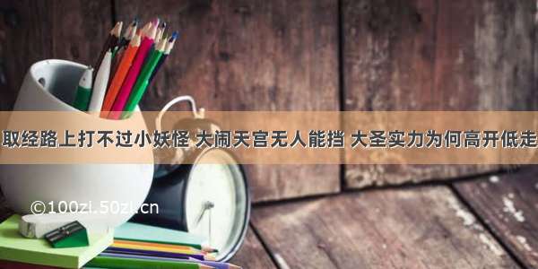 取经路上打不过小妖怪 大闹天宫无人能挡 大圣实力为何高开低走