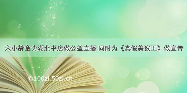 六小龄童为湖北书店做公益直播 同时为《真假美猴王》做宣传