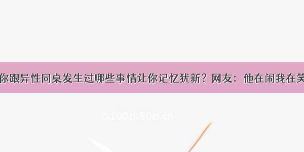 你跟异性同桌发生过哪些事情让你记忆犹新？网友：他在闹我在笑