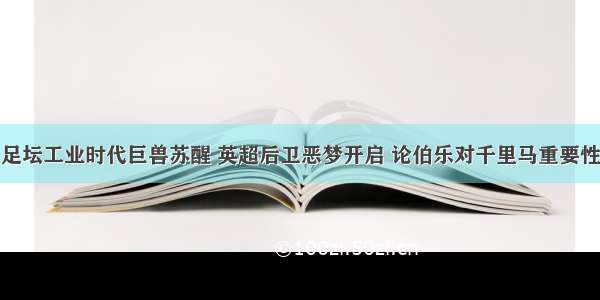 足坛工业时代巨兽苏醒 英超后卫恶梦开启 论伯乐对千里马重要性