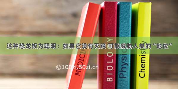 这种恐龙极为聪明：如果它没有灭绝 可能威胁人类的“地位”