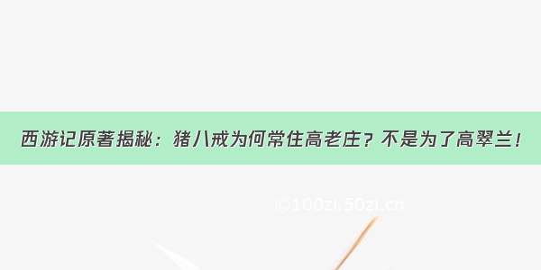 西游记原著揭秘：猪八戒为何常住高老庄？不是为了高翠兰！