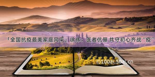 「全国抗疫最美家庭风采」徐伟：医者伉俪 共守初心齐战“疫”