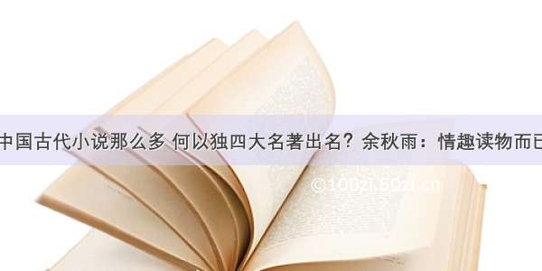 中国古代小说那么多 何以独四大名著出名？余秋雨：情趣读物而已