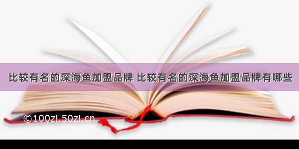 比较有名的深海鱼加盟品牌 比较有名的深海鱼加盟品牌有哪些