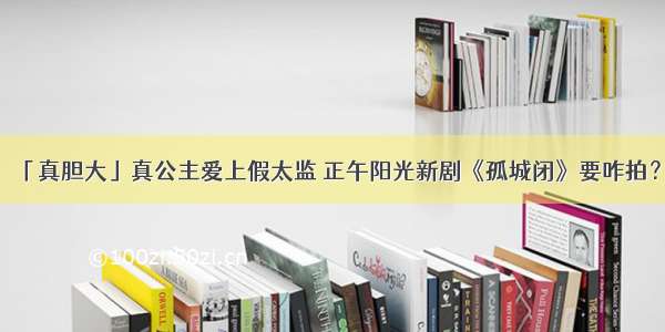 「真胆大」真公主爱上假太监 正午阳光新剧《孤城闭》要咋拍？