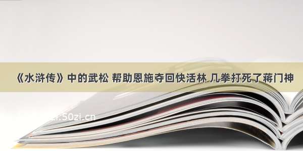 《水浒传》中的武松 帮助恩施夺回快活林 几拳打死了蒋门神