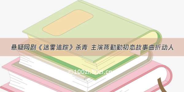 悬疑网剧《迷雾追踪》杀青 主演蒋勤勤初恋故事曲折动人