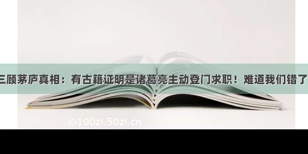 三顾茅庐真相：有古籍证明是诸葛亮主动登门求职！难道我们错了？