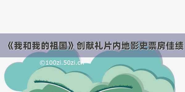 《我和我的祖国》创献礼片内地影史票房佳绩