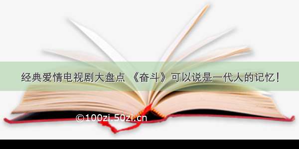 经典爱情电视剧大盘点 《奋斗》可以说是一代人的记忆！