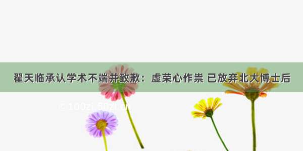 翟天临承认学术不端并致歉：虚荣心作祟 已放弃北大博士后