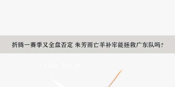 折腾一赛季又全盘否定 朱芳雨亡羊补牢能拯救广东队吗？