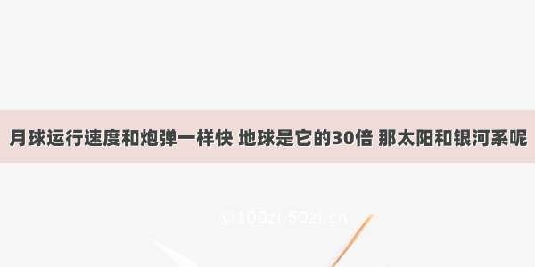 月球运行速度和炮弹一样快 地球是它的30倍 那太阳和银河系呢