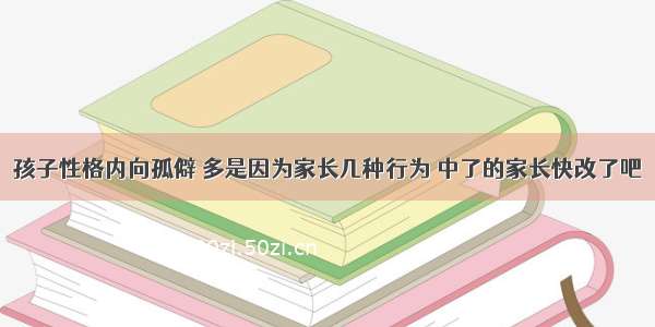 孩子性格内向孤僻 多是因为家长几种行为 中了的家长快改了吧