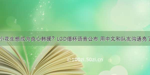 小花生想成为良心韩援？LGD德杯语音公布 用中文和队友沟通亮了