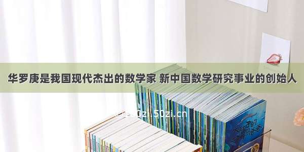 华罗庚是我国现代杰出的数学家 新中国数学研究事业的创始人