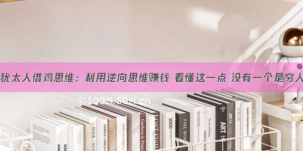 犹太人借鸡思维：利用逆向思维赚钱 看懂这一点 没有一个是穷人