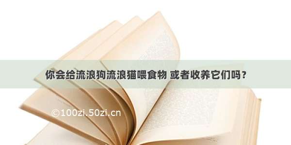 你会给流浪狗流浪猫喂食物 或者收养它们吗？