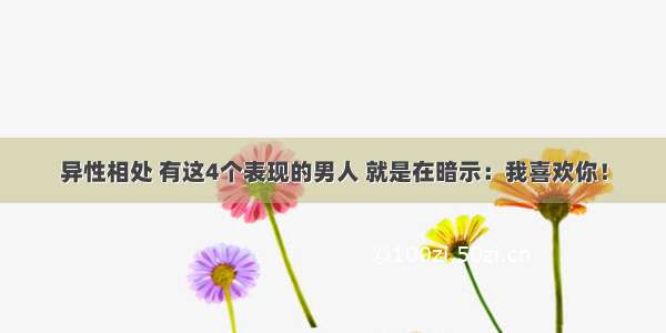 异性相处 有这4个表现的男人 就是在暗示：我喜欢你！