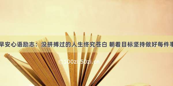 早安心语励志：没拼搏过的人生终究苍白 朝着目标坚持做好每件事